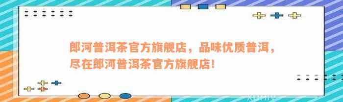 郎河普洱茶官方旗舰店，品味优质普洱，尽在郎河普洱茶官方旗舰店！