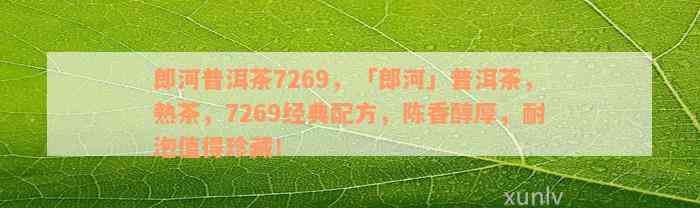 郎河普洱茶7269，「郎河」普洱茶，熟茶，7269经典配方，陈香醇厚，耐泡值得珍藏！