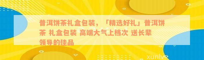 普洱饼茶礼盒包装，「精选好礼」普洱饼茶 礼盒包装 高端大气上档次 送长辈领导的佳品