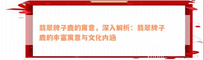 翡翠牌子鹿的寓意，深入解析：翡翠牌子鹿的丰富寓意与文化内涵