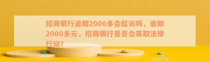 招商银行逾期2000多会起诉吗，逾期2000多元，招商银行是否会采取法律行动？