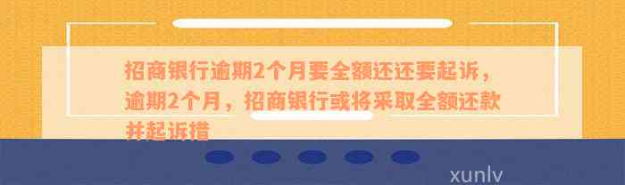 招商银行逾期2个月要全额还还要起诉，逾期2个月，招商银行或将采取全额还款并起诉措