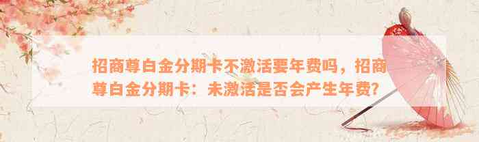 招商尊白金分期卡不激活要年费吗，招商尊白金分期卡：未激活是否会产生年费？