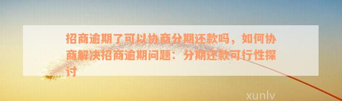 招商逾期了可以协商分期还款吗，如何协商解决招商逾期问题：分期还款可行性探讨