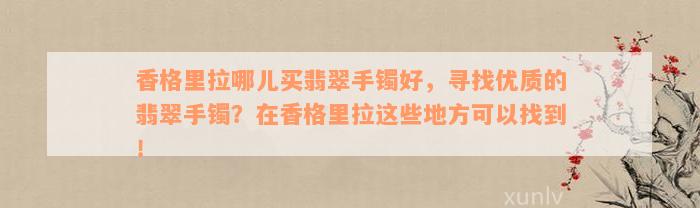 香格里拉哪儿买翡翠手镯好，寻找优质的翡翠手镯？在香格里拉这些地方可以找到！