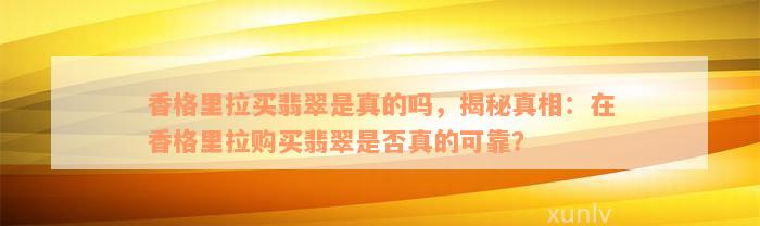 香格里拉买翡翠是真的吗，揭秘真相：在香格里拉购买翡翠是否真的可靠？