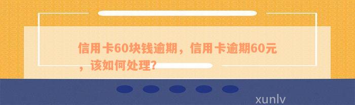 信用卡60块钱逾期，信用卡逾期60元，该如何处理？