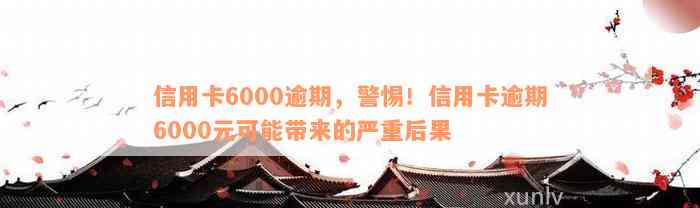 信用卡6000逾期，警惕！信用卡逾期6000元可能带来的严重后果