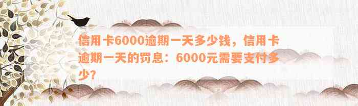 信用卡6000逾期一天多少钱，信用卡逾期一天的罚息：6000元需要支付多少？