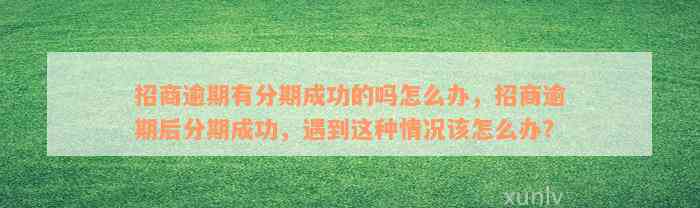 招商逾期有分期成功的吗怎么办，招商逾期后分期成功，遇到这种情况该怎么办？