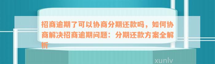 招商逾期了可以协商分期还款吗，如何协商解决招商逾期问题：分期还款方案全解析