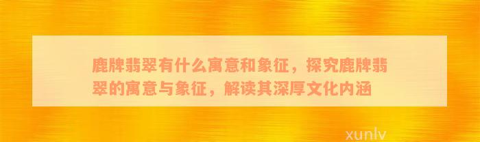 鹿牌翡翠有什么寓意和象征，探究鹿牌翡翠的寓意与象征，解读其深厚文化内涵