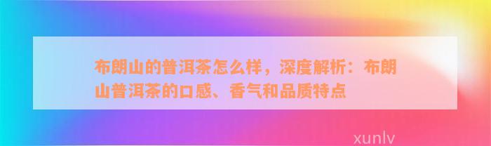 布朗山的普洱茶怎么样，深度解析：布朗山普洱茶的口感、香气和品质特点