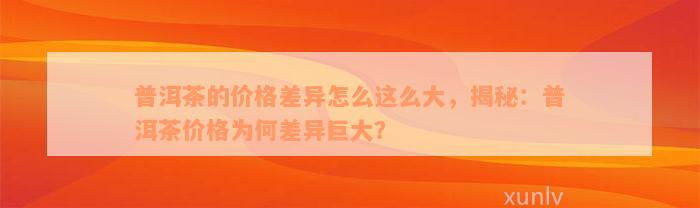 普洱茶的价格差异怎么这么大，揭秘：普洱茶价格为何差异巨大？