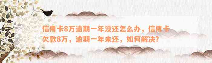 信用卡8万逾期一年没还怎么办，信用卡欠款8万，逾期一年未还，如何解决？