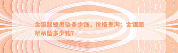 金镶翡翠吊坠多少钱，价格查询：金镶翡翠吊坠多少钱？