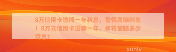 8万信用卡逾期一年利息，警惕高额利息！8万元信用卡逾期一年，你将面临多少罚息？