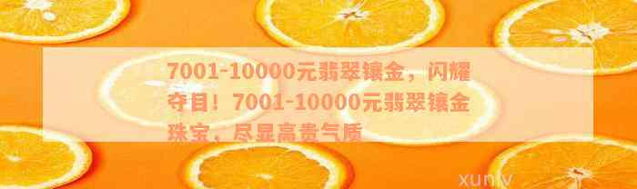 7001-10000元翡翠镶金，闪耀夺目！7001-10000元翡翠镶金珠宝，尽显高贵气质