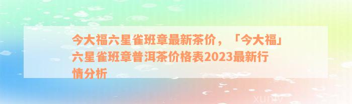 今大福六星雀班章最新茶价，「今大福」六星雀班章普洱茶价格表2023最新行情分析