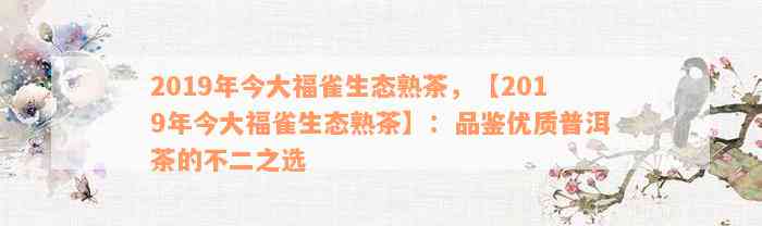 2019年今大福雀生态熟茶，【2019年今大福雀生态熟茶】：品鉴优质普洱茶的不二之选