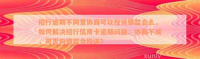 招行逾期不同意协商可以投诉银监会么，如何解决招行信用卡逾期问题：协商不成，可否向银监会投诉？