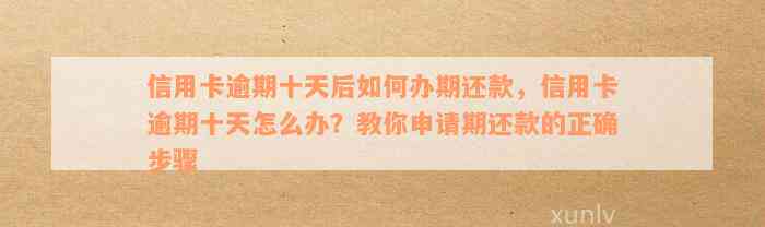 信用卡逾期十天后如何办期还款，信用卡逾期十天怎么办？教你申请期还款的正确步骤