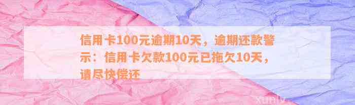 信用卡100元逾期10天，逾期还款警示：信用卡欠款100元已拖欠10天，请尽快偿还