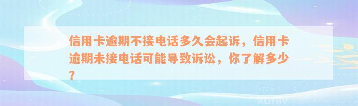 信用卡逾期不接电话多久会起诉，信用卡逾期未接电话可能导致诉讼，你了解多少？