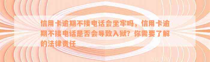 信用卡逾期不接电话会坐牢吗，信用卡逾期不接电话是否会导致入狱？你需要了解的法律责任