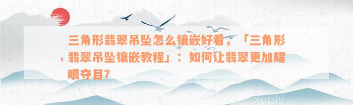 三角形翡翠吊坠怎么镶嵌好看，「三角形翡翠吊坠镶嵌教程」：如何让翡翠更加耀眼夺目？