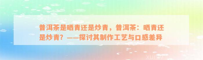 普洱茶是晒青还是炒青，普洱茶：晒青还是炒青？——探讨其制作工艺与口感差异