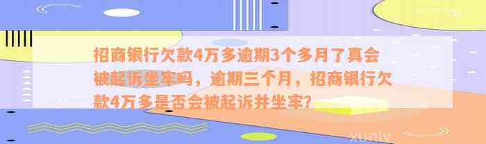 招商银行欠款4万多逾期3个多月了真会被起诉坐牢吗，逾期三个月，招商银行欠款4万多是否会被起诉并坐牢？