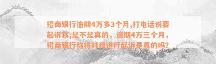 招商银行逾期4万多3个月,打电话说要起诉我,是不是真的，逾期4万三个月，招商银行称将对我进行起诉是真的吗？