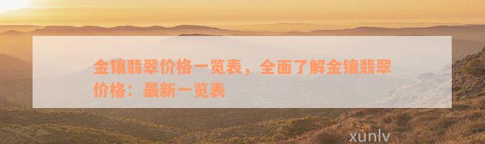 金镶翡翠价格一览表，全面了解金镶翡翠价格：最新一览表