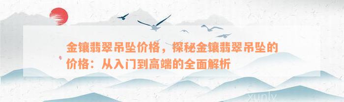 金镶翡翠吊坠价格，探秘金镶翡翠吊坠的价格：从入门到高端的全面解析