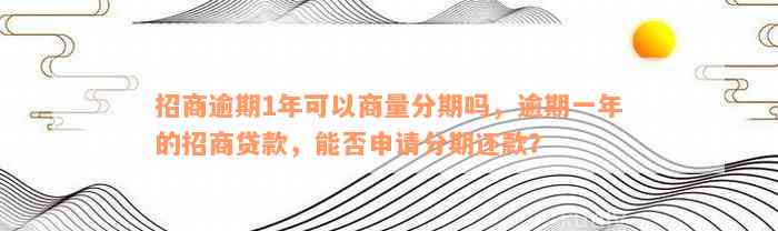 招商逾期1年可以商量分期吗，逾期一年的招商贷款，能否申请分期还款？