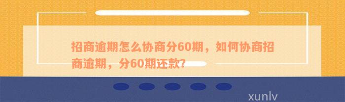 招商逾期怎么协商分60期，如何协商招商逾期，分60期还款？