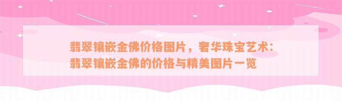 翡翠镶嵌金佛价格图片，奢华珠宝艺术：翡翠镶嵌金佛的价格与精美图片一览