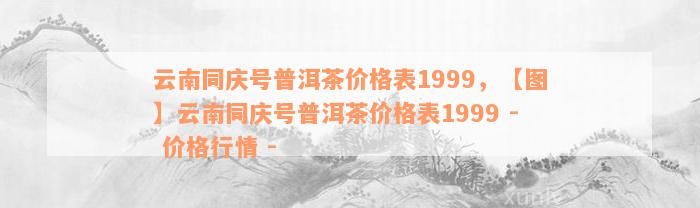 云南同庆号普洱茶价格表1999，【图】云南同庆号普洱茶价格表1999 - 价格行情 - 