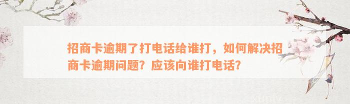 招商卡逾期了打电话给谁打，如何解决招商卡逾期问题？应该向谁打电话？