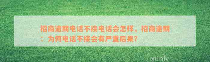 招商逾期电话不接电话会怎样，招商逾期：为何电话不接会有严重后果？