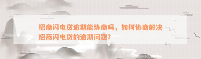 招商闪电贷逾期能协商吗，如何协商解决招商闪电贷的逾期问题？