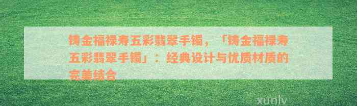 铸金福禄寿五彩翡翠手镯，「铸金福禄寿五彩翡翠手镯」：经典设计与优质材质的完美结合