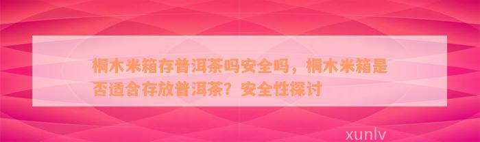 桐木米箱存普洱茶吗安全吗，桐木米箱是否适合存放普洱茶？安全性探讨