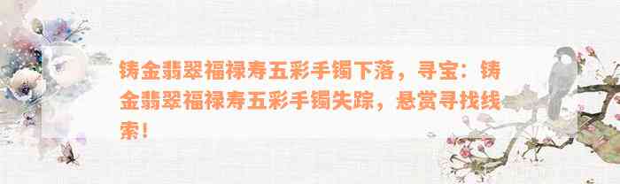 铸金翡翠福禄寿五彩手镯下落，寻宝：铸金翡翠福禄寿五彩手镯失踪，悬赏寻找线索！