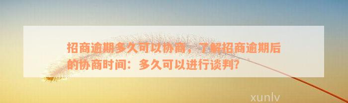 招商逾期多久可以协商，了解招商逾期后的协商时间：多久可以进行谈判？