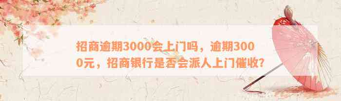 招商逾期3000会上门吗，逾期3000元，招商银行是否会派人上门催收？