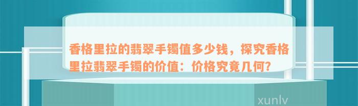 香格里拉的翡翠手镯值多少钱，探究香格里拉翡翠手镯的价值：价格究竟几何？