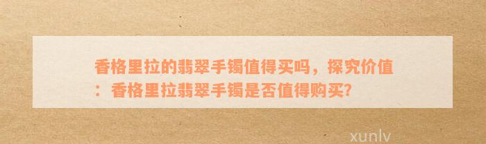 香格里拉的翡翠手镯值得买吗，探究价值：香格里拉翡翠手镯是否值得购买？