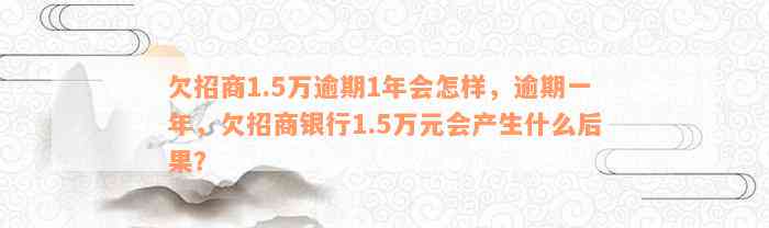 欠招商1.5万逾期1年会怎样，逾期一年，欠招商银行1.5万元会产生什么后果？